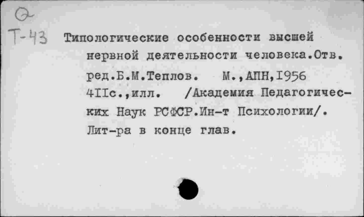 ﻿Т-Н3>
Типологические особенности высшей нервной деятельности человека.Отв.
ред.Б.М.Теплов. М.,АПН,19%
411с.,илл. /Академия Педагогических Наук РСФСР.Ин-т Психологии/.
Лит-ра в конце глав.